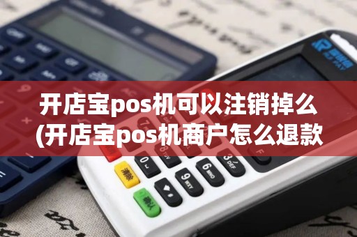 开店宝pos机可以注销掉么(开店宝pos机商户怎么退款)