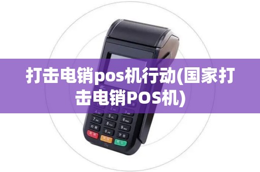 打击电销pos机行动(国家打击电销POS机) 打击电销pos机行动(国家打击电销POS机)