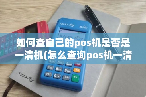 如何查自己的pos机是否是一清机(怎么查询pos机一清机)