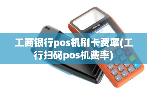 工商银行pos机刷卡费率(工行扫码pos机费率)
