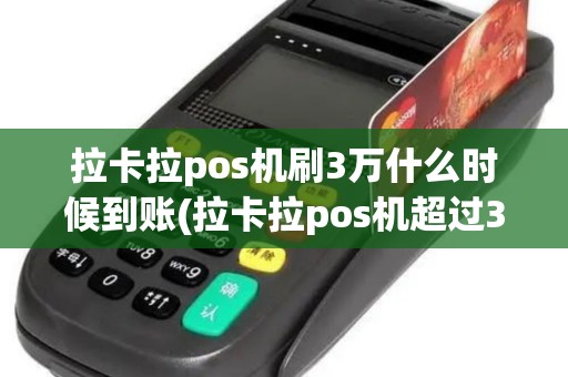 拉卡拉pos机刷3万什么时候到账(拉卡拉pos机超过3万)