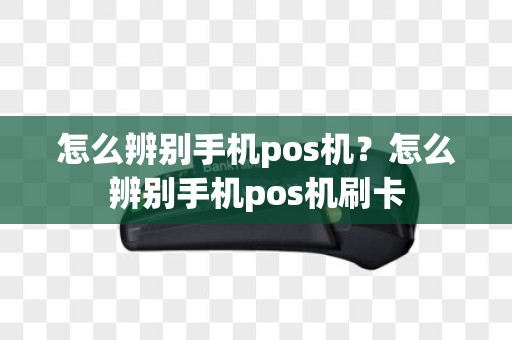 怎么辨别手机pos机？怎么辨别手机pos机刷卡