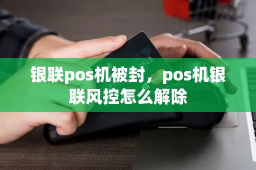 银联pos机被封，pos机银联风控怎么解除