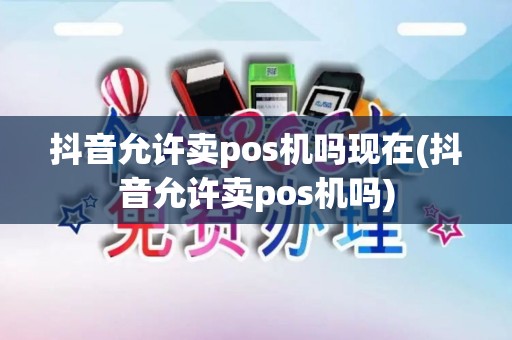 抖音允许卖pos机吗现在(抖音允许卖pos机吗) 抖音允许卖pos机吗现在(抖音允许卖pos机吗)
