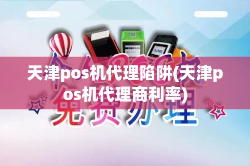 天津pos机代理陷阱(天津pos机代理商利率)