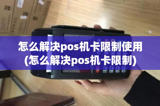 怎么解决pos机卡限制使用(怎么解决pos机卡限制) 怎么解决pos机卡限制使用(怎么解决pos机卡限制)