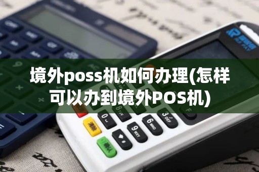 境外poss机如何办理(怎样可以办到境外POS机)