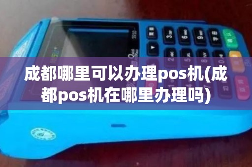 成都哪里可以办理pos机(成都pos机在哪里办理吗)