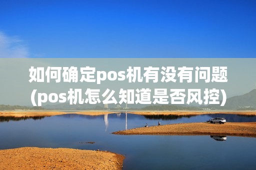 如何确定pos机有没有问题(pos机怎么知道是否风控) 如何确定pos机有没有问题(pos机怎么知道是否风控)