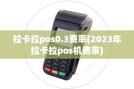 拉卡拉pos0.3费率(2023年拉卡拉pos机费率)