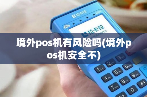 境外pos机有风险吗(境外pos机安全不)