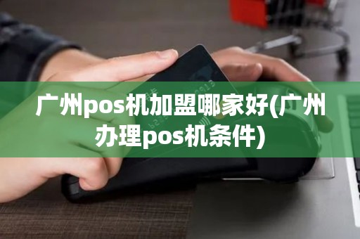 广州pos机加盟哪家好(广州办理pos机条件)