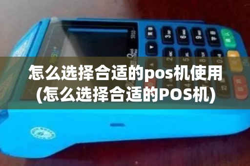 怎么选择合适的pos机使用(怎么选择合适的POS机)