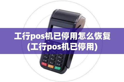 工行pos机已停用怎么恢复(工行pos机已停用)