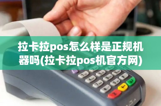 拉卡拉pos怎么样是正规机器吗(拉卡拉pos机官方网)