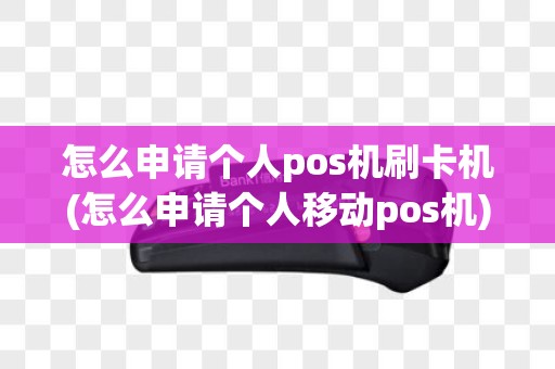 怎么申请个人pos机刷卡机(怎么申请个人移动pos机)