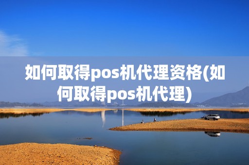 如何取得pos机代理资格(如何取得pos机代理)