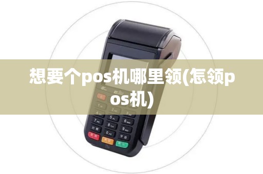 想要个pos机哪里领(怎领pos机)