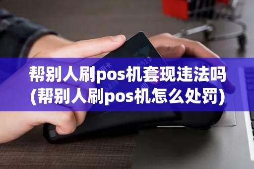 帮别人刷pos机套现违法吗(帮别人刷pos机怎么处罚)