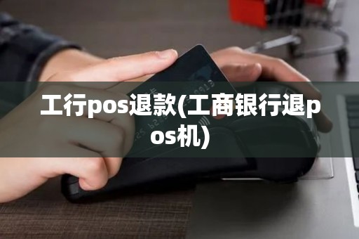 工行pos退款(工商银行退pos机)