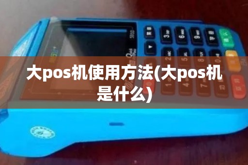 大pos机使用方法(大pos机是什么)