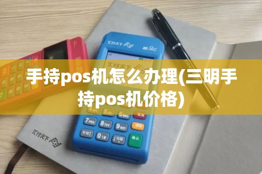 手持pos机怎么办理(三明手持pos机价格)