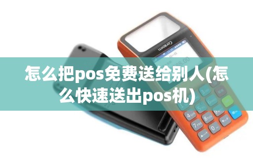 怎么把pos免费送给别人(怎么快速送出pos机)