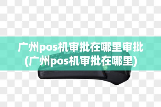 广州pos机审批在哪里审批(广州pos机审批在哪里)