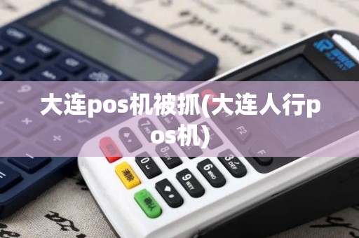 大连pos机被抓(大连人行pos机)