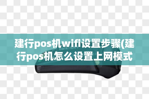 建行pos机wifi设置步骤(建行pos机怎么设置上网模式)