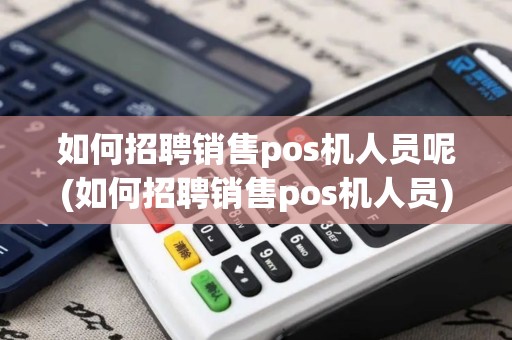 如何招聘销售pos机人员呢(如何招聘销售pos机人员)