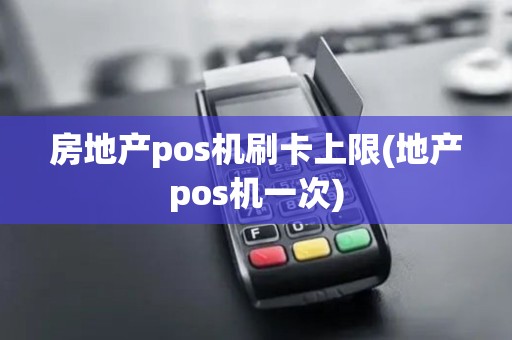 房地产pos机刷卡上限(地产pos机一次)