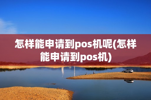 怎样能申请到pos机呢(怎样能申请到pos机)