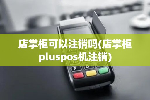 店掌柜可以注销吗(店掌柜pluspos机注销)