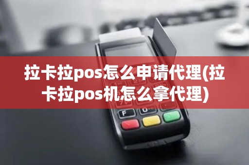 拉卡拉pos怎么申请代理(拉卡拉pos机怎么拿代理)