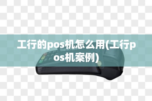 工行的pos机怎么用(工行pos机案例)