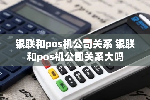银联和pos机公司关系 银联和pos机公司关系大吗