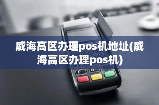 威海高区办理pos机地址(威海高区办理pos机)