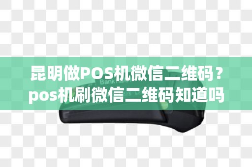 昆明做POS机微信二维码？pos机刷微信二维码知道吗