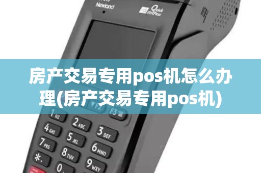 房产交易专用pos机怎么办理(房产交易专用pos机)