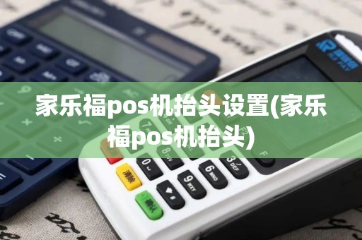 家乐福pos机抬头设置(家乐福pos机抬头)