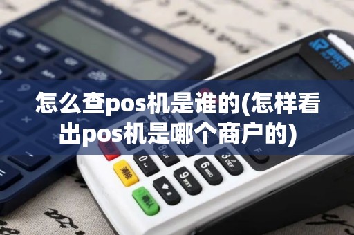 怎么查pos机是谁的(怎样看出pos机是哪个商户的)