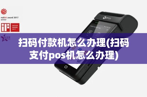 扫码付款机怎么办理(扫码支付pos机怎么办理)
