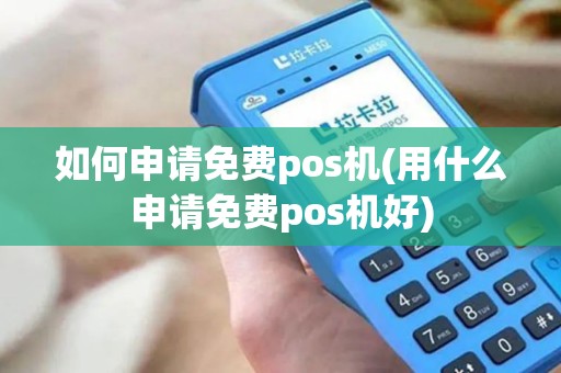 如何申请免费pos机(用什么申请免费pos机好)