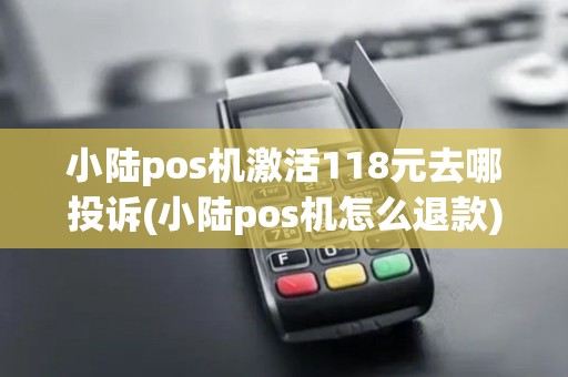 小陆pos机激活118元去哪投诉(小陆pos机怎么退款)