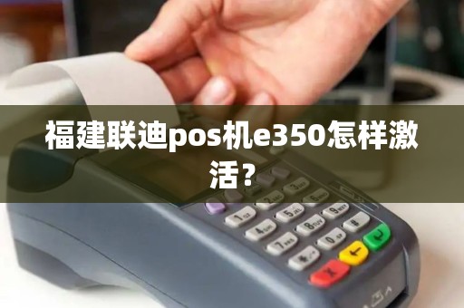 福建联迪pos机e350怎样激活？