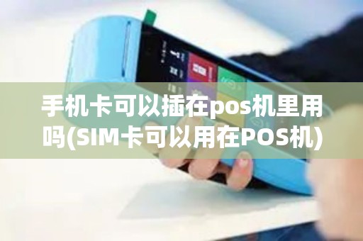 手机卡可以插在pos机里用吗(SIM卡可以用在POS机)