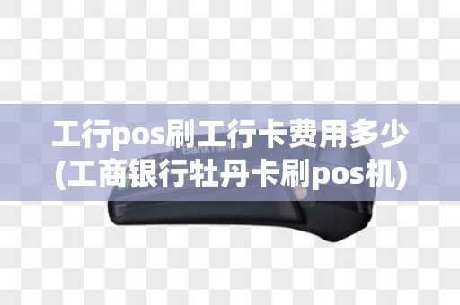 工行pos刷工行卡费用多少(工商银行牡丹卡刷pos机)