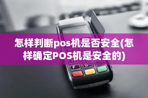 怎样判断pos机是否安全(怎样确定POS机是安全的)
