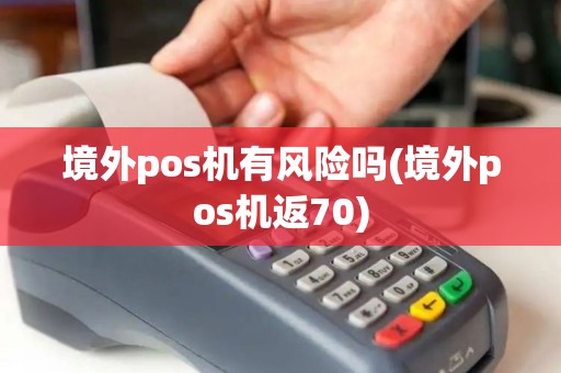 境外pos机有风险吗(境外pos机返70) 境外pos机有风险吗(境外pos机返70)